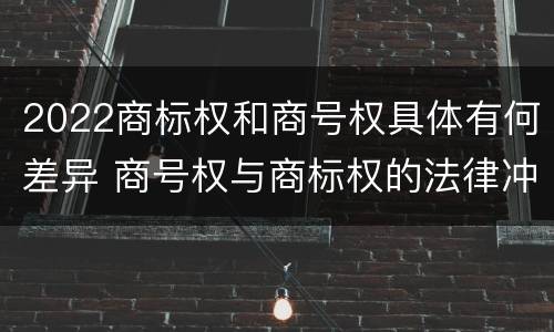 2022商标权和商号权具体有何差异 商号权与商标权的法律冲突与解决
