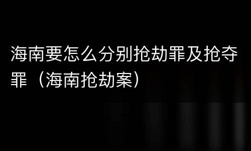 海南要怎么分别抢劫罪及抢夺罪（海南抢劫案）