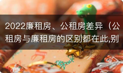 2022廉租房、公租房差异（公租房与廉租房的区别都在此,别再搞错了!）