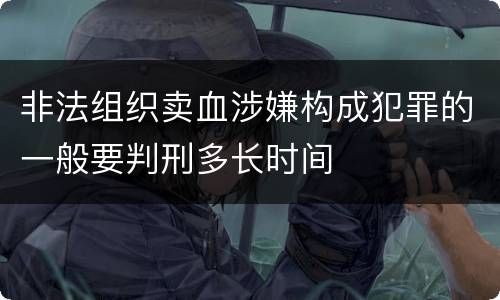 非法组织卖血涉嫌构成犯罪的一般要判刑多长时间