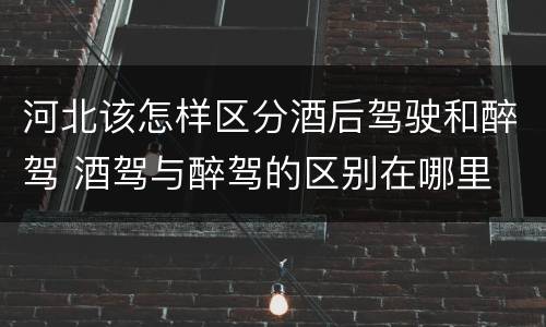 河北该怎样区分酒后驾驶和醉驾 酒驾与醉驾的区别在哪里