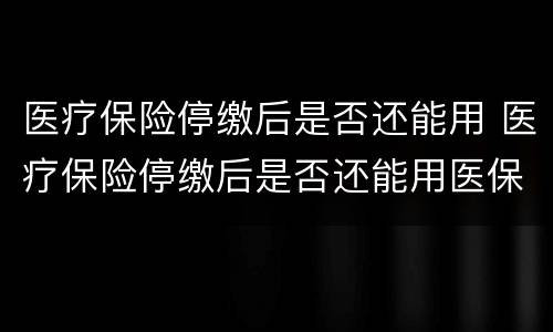 医疗保险停缴后是否还能用 医疗保险停缴后是否还能用医保卡