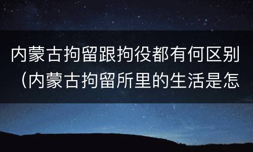 内蒙古拘留跟拘役都有何区别（内蒙古拘留所里的生活是怎么样的）