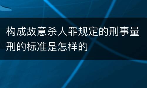 构成故意杀人罪规定的刑事量刑的标准是怎样的