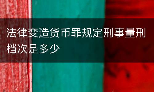 法律变造货币罪规定刑事量刑档次是多少
