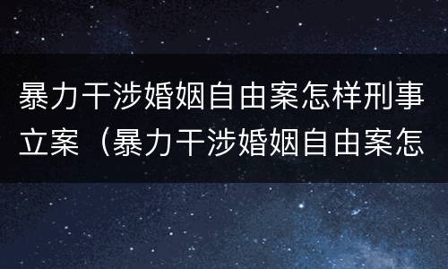 暴力干涉婚姻自由案怎样刑事立案（暴力干涉婚姻自由案怎样刑事立案起诉）