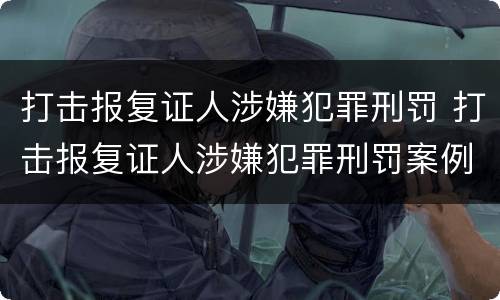 打击报复证人涉嫌犯罪刑罚 打击报复证人涉嫌犯罪刑罚案例