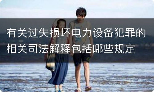 有关过失损坏电力设备犯罪的相关司法解释包括哪些规定