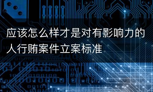 应该怎么样才是对有影响力的人行贿案件立案标准