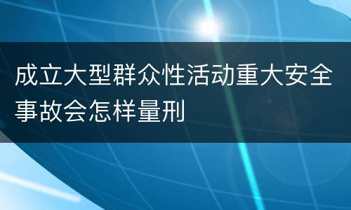 成立大型群众性活动重大安全事故会怎样量刑