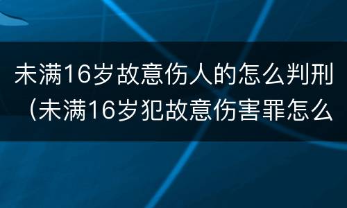 未满16岁故意伤人的怎么判刑（未满16岁犯故意伤害罪怎么判刑?）