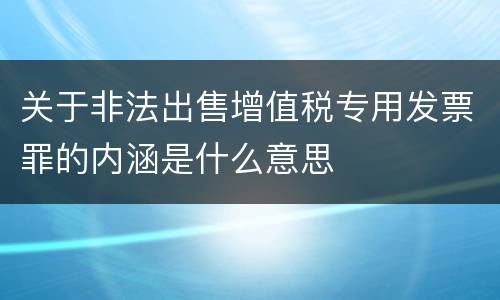 关于非法出售增值税专用发票罪的内涵是什么意思