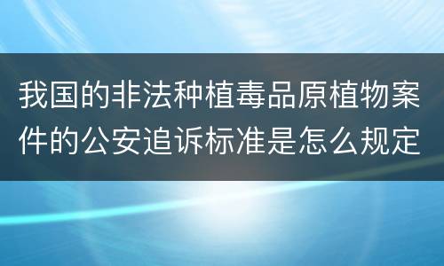 我国的非法种植毒品原植物案件的公安追诉标准是怎么规定