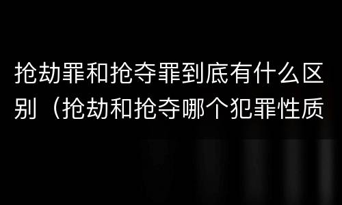抢劫罪和抢夺罪到底有什么区别（抢劫和抢夺哪个犯罪性质严重）