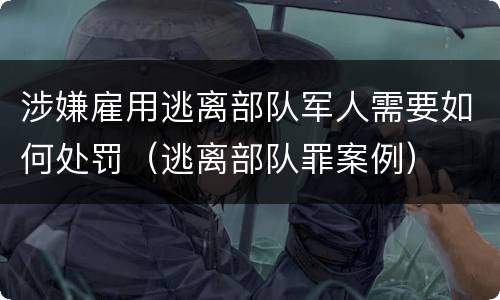 涉嫌雇用逃离部队军人需要如何处罚（逃离部队罪案例）