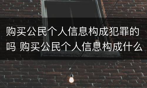 购买公民个人信息构成犯罪的吗 购买公民个人信息构成什么罪