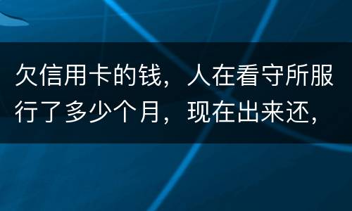欠信用卡的钱，人在看守所服行了多少个月，现在出来还，还需要付利率吗。