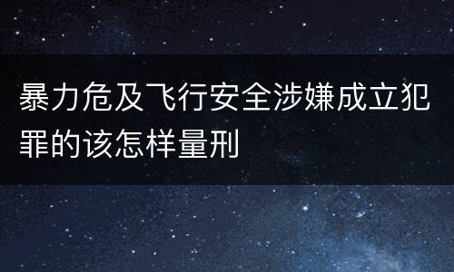 暴力危及飞行安全涉嫌成立犯罪的该怎样量刑