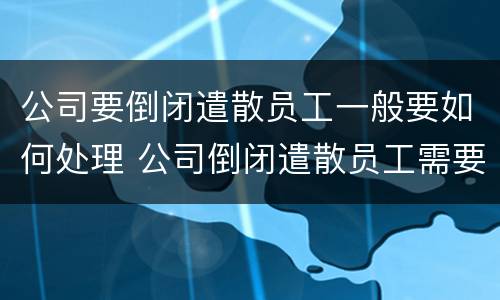 公司要倒闭遣散员工一般要如何处理 公司倒闭遣散员工需要赔偿吗