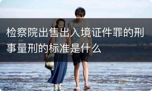 检察院出售出入境证件罪的刑事量刑的标准是什么