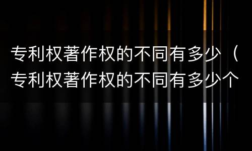 专利权著作权的不同有多少（专利权著作权的不同有多少个）