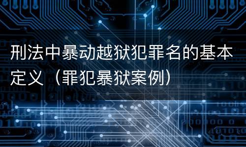 刑法中暴动越狱犯罪名的基本定义（罪犯暴狱案例）