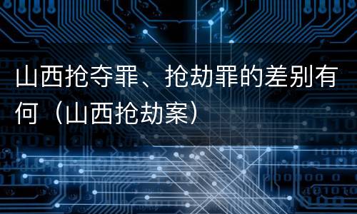 山西抢夺罪、抢劫罪的差别有何（山西抢劫案）