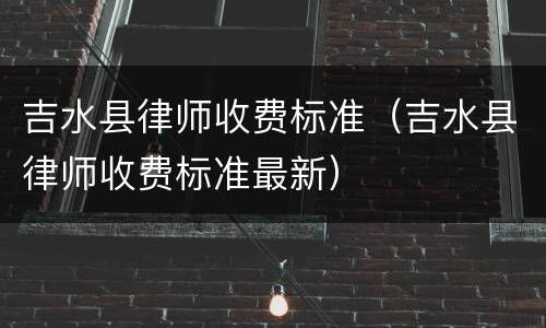 吉水县律师收费标准（吉水县律师收费标准最新）
