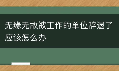 无缘无故被工作的单位辞退了应该怎么办