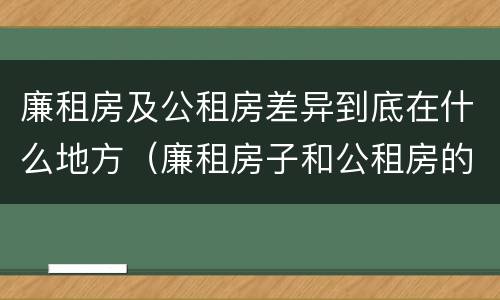 廉租房及公租房差异到底在什么地方（廉租房子和公租房的区别）