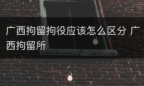 广西拘留拘役应该怎么区分 广西拘留所