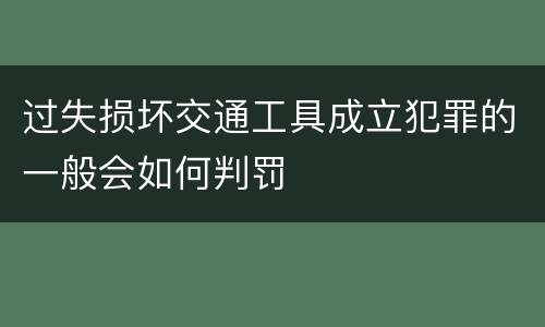 过失损坏交通工具成立犯罪的一般会如何判罚