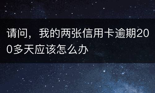 请问，我的两张信用卡逾期200多天应该怎么办
