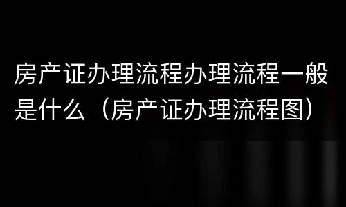 房产证办理流程办理流程一般是什么（房产证办理流程图）