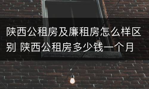 陕西公租房及廉租房怎么样区别 陕西公租房多少钱一个月