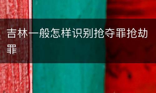 吉林一般怎样识别抢夺罪抢劫罪
