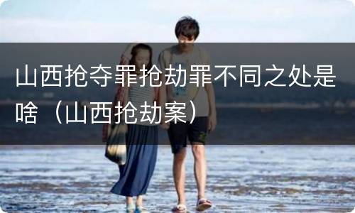 山西抢夺罪抢劫罪不同之处是啥（山西抢劫案）