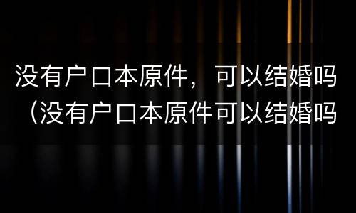 没有户口本原件，可以结婚吗（没有户口本原件可以结婚吗）