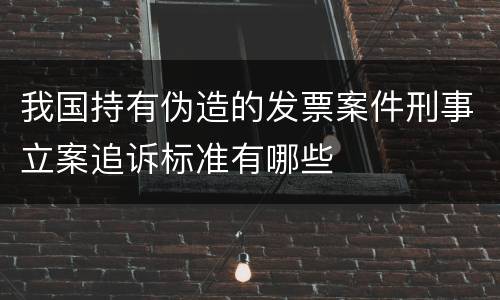 我国持有伪造的发票案件刑事立案追诉标准有哪些