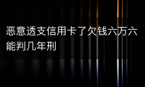 恶意透支信用卡了欠钱六万六能判几年刑