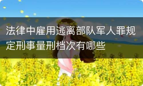 法律中雇用逃离部队军人罪规定刑事量刑档次有哪些
