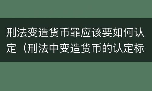 刑法变造货币罪应该要如何认定（刑法中变造货币的认定标准为）