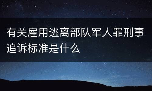 有关雇用逃离部队军人罪刑事追诉标准是什么