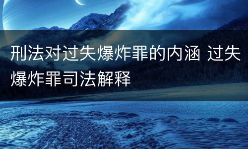 刑法对过失爆炸罪的内涵 过失爆炸罪司法解释