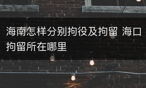 海南怎样分别拘役及拘留 海口拘留所在哪里