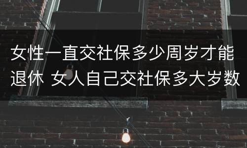女性一直交社保多少周岁才能退休 女人自己交社保多大岁数退休