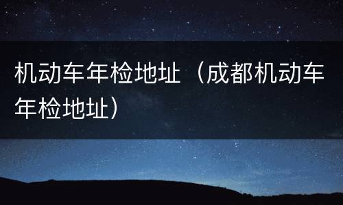 机动车年检地址（成都机动车年检地址）