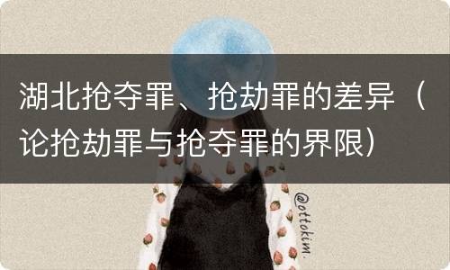 湖北抢夺罪、抢劫罪的差异（论抢劫罪与抢夺罪的界限）