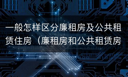 一般怎样区分廉租房及公共租赁住房（廉租房和公共租赁房的区别）