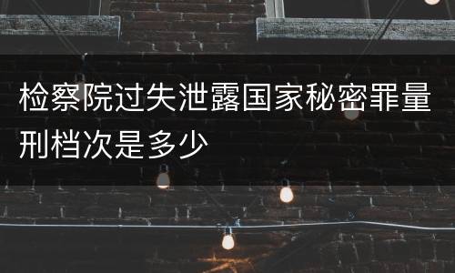 检察院过失泄露国家秘密罪量刑档次是多少